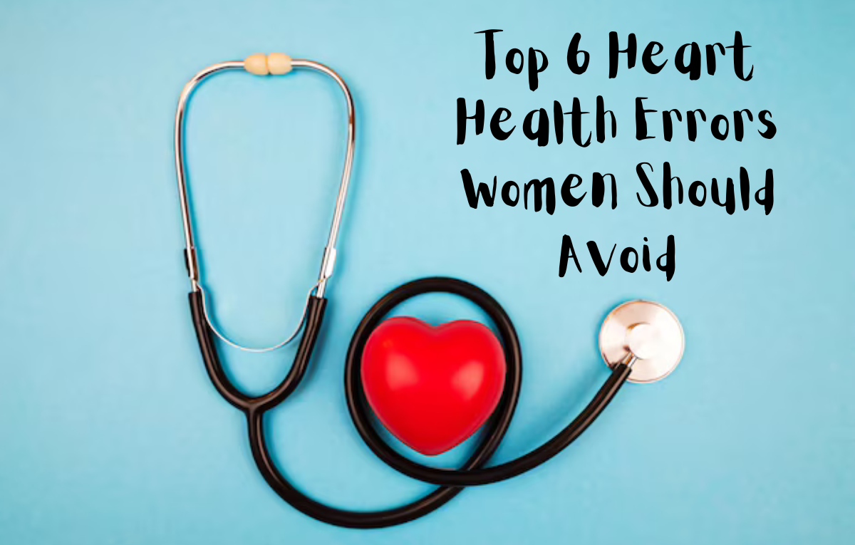 Top 6 Heart Health Errors Women Should Avoid