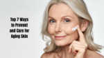 Top 7 Ways to Prevent and Care for Aging Skin