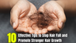10 Effective Tips to Stop Hair Fall and Promote Stronger Hair Growth