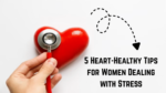 5 Heart-Healthy Tips for Women Dealing with Stress