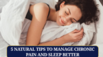 5 Natural Tips to Manage Chronic Pain and Sleep Better