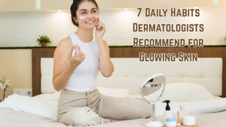 7 Daily Habits Dermatologists Recommend for Glowing Skin