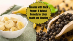 Bananas with Black Pepper: A Natural Remedy for Liver Health and Bloating