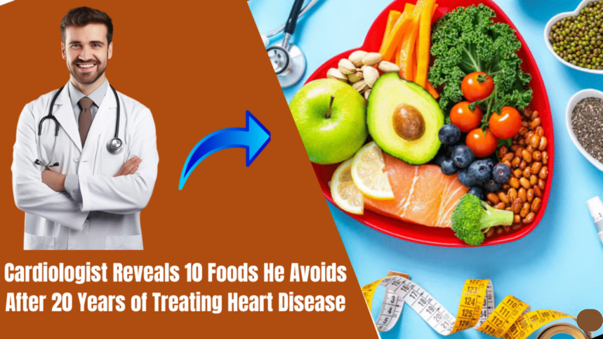 Cardiologist Reveals 10 Foods He Avoids After 20 Years of Treating Heart Disease
