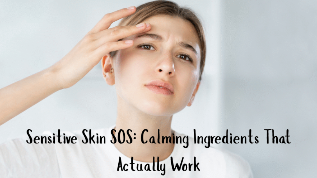 Sensitive Skin SOS: Calming Ingredients That Actually Work