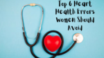 Top 6 Heart Health Errors Women Should Avoid