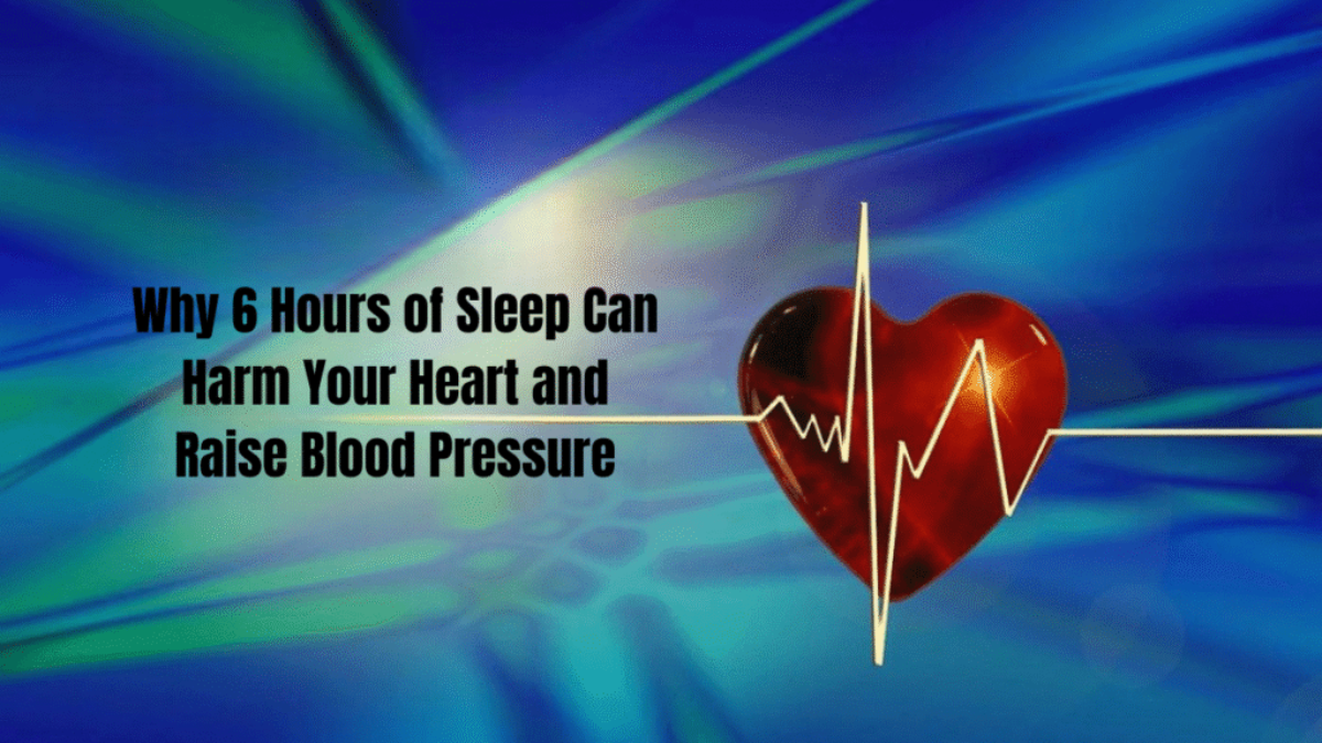 Why 6 Hours of Sleep Can Harm Your Heart and Raise Blood Pressure